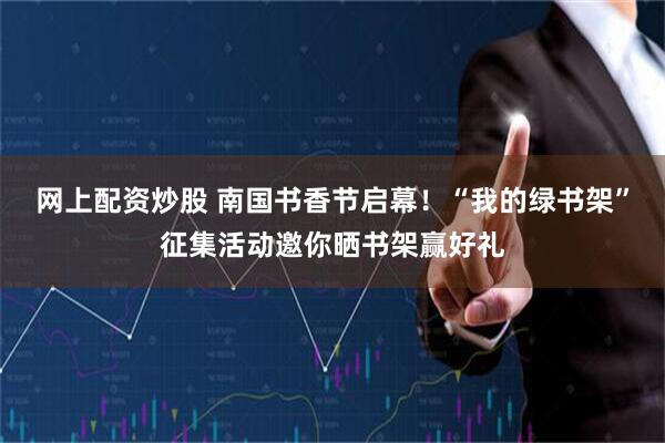 网上配资炒股 南国书香节启幕！“我的绿书架”征集活动邀你晒书架赢好礼