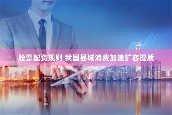 股票配资规则 我国县域消费加速扩容提质